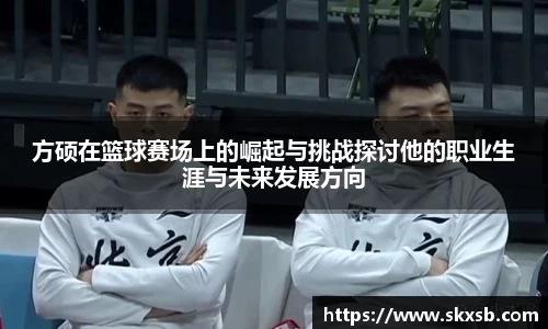 方硕在篮球赛场上的崛起与挑战探讨他的职业生涯与未来发展方向