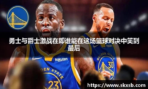 勇士与爵士激战在即谁能在这场篮球对决中笑到最后