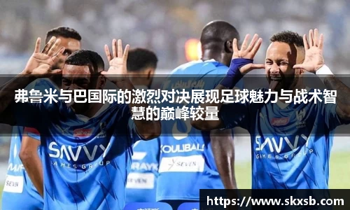 弗鲁米与巴国际的激烈对决展现足球魅力与战术智慧的巅峰较量