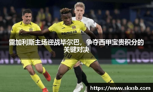 雷加利斯主场迎战毕尔巴，争夺西甲宝贵积分的关键对决