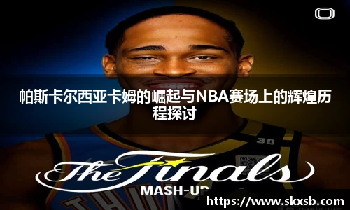帕斯卡尔西亚卡姆的崛起与NBA赛场上的辉煌历程探讨