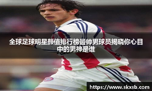 全球足球明星颜值排行榜最帅男球员揭晓你心目中的男神是谁