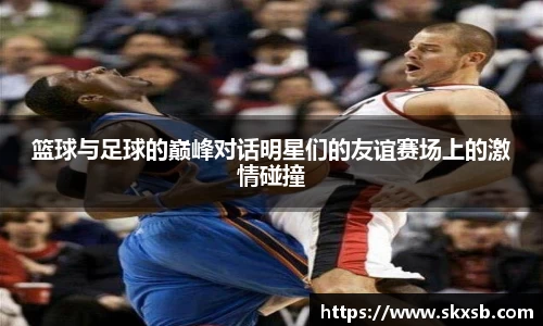篮球与足球的巅峰对话明星们的友谊赛场上的激情碰撞