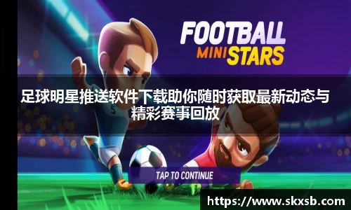 足球明星推送软件下载助你随时获取最新动态与精彩赛事回放