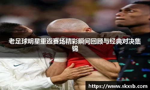 老足球明星重返赛场精彩瞬间回顾与经典对决集锦