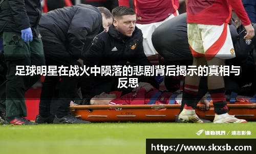 足球明星在战火中陨落的悲剧背后揭示的真相与反思