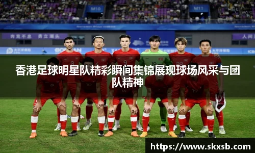 香港足球明星队精彩瞬间集锦展现球场风采与团队精神