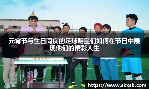 元宵节与生日同庆的足球明星们如何在节日中展现他们的精彩人生