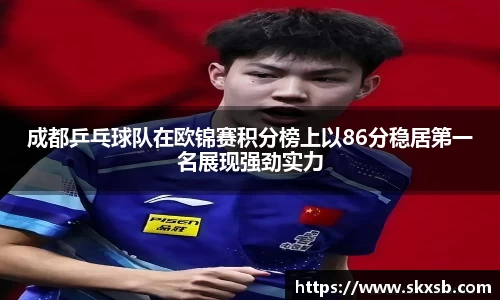 成都乒乓球队在欧锦赛积分榜上以86分稳居第一名展现强劲实力