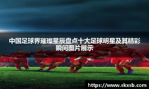 中国足球界璀璨星辰盘点十大足球明星及其精彩瞬间图片展示