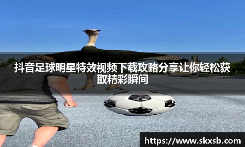 抖音足球明星特效视频下载攻略分享让你轻松获取精彩瞬间