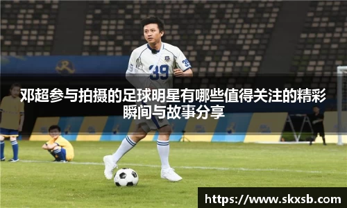 邓超参与拍摄的足球明星有哪些值得关注的精彩瞬间与故事分享